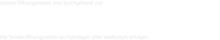 Unsere ffnungszeiten sind durchgehend von  	Montag bis Freitag        9.00 - 17.00 Uhr  							                        Samstags                       geschlossen 							                        Sonntag                     10.00 - 12.00 Uhr       Die Sonderffnungszeiten an Feiertagen bitte telefonisch erfragen.