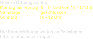 Unsere ffnungszeiten  Montag bis Freitag   9 - 11 und von 15 - 17 Uhr Samstags                   geschlossen Sonntag                     10 - 12 Uhr       Die Sonderffnungszeiten an Feiertagen  bitte telefonisch erfragen.