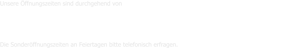 Unsere ffnungszeiten sind durchgehend von  	Montag bis Freitag      9 - 11 und von 15 - 17 Uhr  							                        Samstags                   geschlossen 							                        Sonntag                     10 - 12 Uhr       Die Sonderffnungszeiten an Feiertagen bitte telefonisch erfragen.